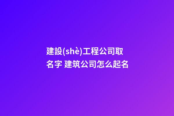 建設(shè)工程公司取名字 建筑公司怎么起名-第1張-公司起名-玄機派